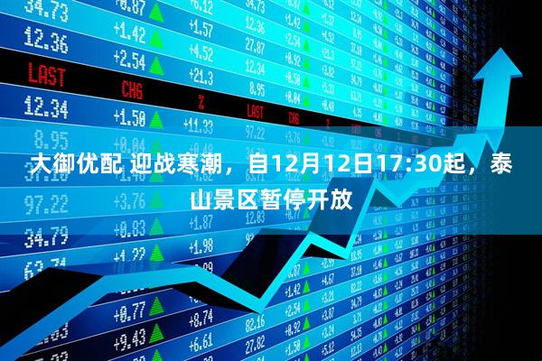大御优配 迎战寒潮，自12月12日17:30起，泰山景区暂停开放