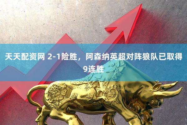 天天配资网 2-1险胜，阿森纳英超对阵狼队已取得9连胜
