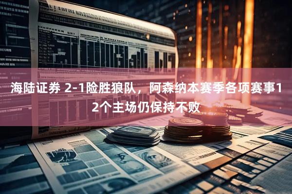海陆证券 2-1险胜狼队，阿森纳本赛季各项赛事12个主场仍保持不败