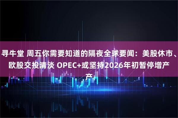寻牛堂 周五你需要知道的隔夜全球要闻：美股休市、欧股交投清淡 OPEC+或坚持2026年初暂停增产