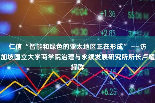 仁信 “智能和绿色的亚太地区正在形成” ——访新加坡国立大学商学院治理与永续发展研究所所长卢耀群