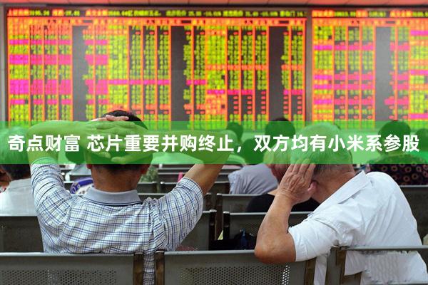 奇点财富 芯片重要并购终止，双方均有小米系参股