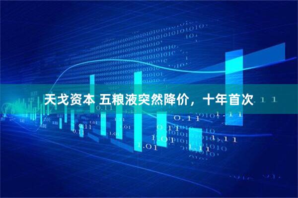 天戈资本 五粮液突然降价，十年首次