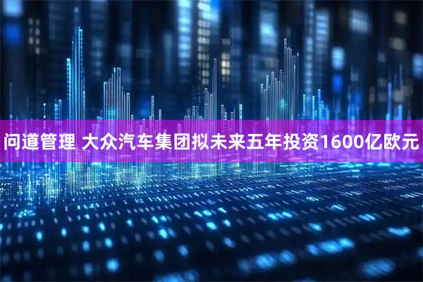 问道管理 大众汽车集团拟未来五年投资1600亿欧元