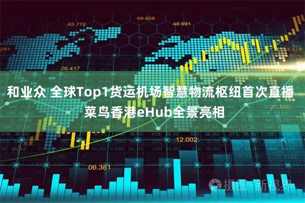 和业众 全球Top1货运机场智慧物流枢纽首次直播  菜鸟香港eHub全景亮相