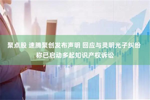 聚点股 速腾聚创发布声明 回应与灵明光子纠纷 称已启动多起知识产权诉讼