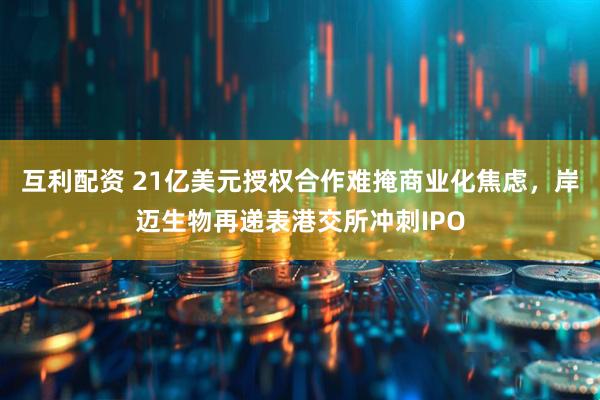 互利配资 21亿美元授权合作难掩商业化焦虑，岸迈生物再递表港交所冲刺IPO
