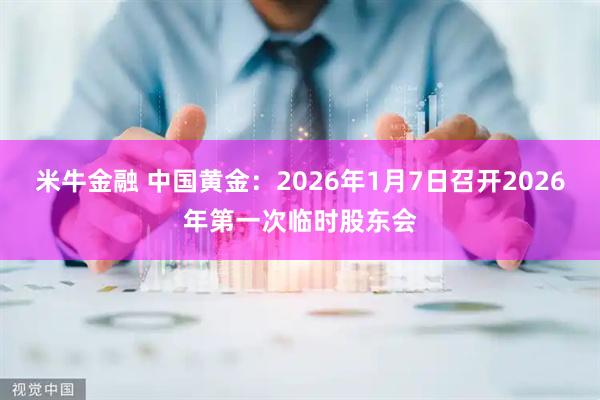 米牛金融 中国黄金：2026年1月7日召开2026年第一次临时股东会