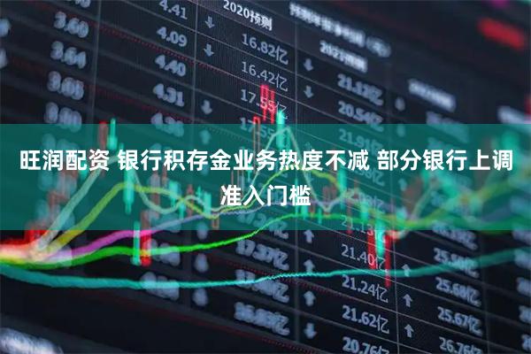 旺润配资 银行积存金业务热度不减 部分银行上调准入门槛