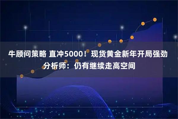 牛顾问策略 直冲5000！现货黄金新年开局强劲 分析师：仍有继续走高空间