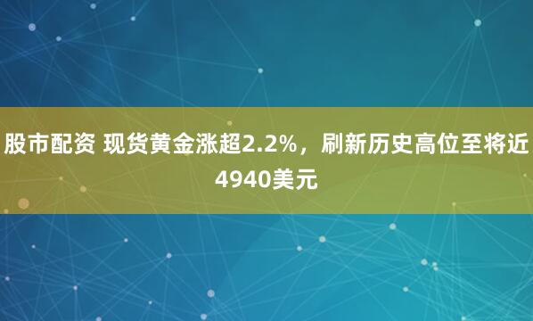 股市配资 现货黄金涨超2.2%，刷新历史高位至将近4940美元