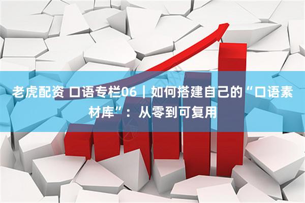 老虎配资 口语专栏06｜如何搭建自己的“口语素材库”：从零到可复用