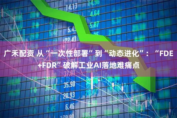 广禾配资 从“一次性部署”到“动态进化”：“FDE+FDR”破解工业AI落地难痛点