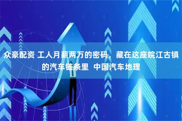 众豪配资 工人月薪两万的密码，藏在这座皖江古镇的汽车链条里  中国汽车地理