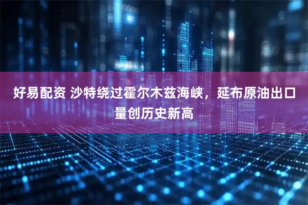 好易配资 沙特绕过霍尔木兹海峡，延布原油出口量创历史新高