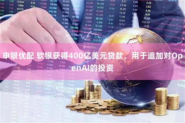 申银优配 软银获得400亿美元贷款，用于追加对OpenAI的投资