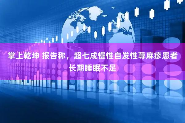 掌上乾坤 报告称，超七成慢性自发性荨麻疹患者长期睡眠不足