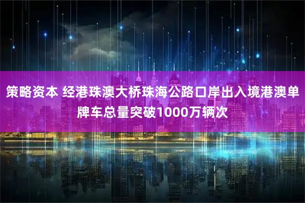 策略资本 经港珠澳大桥珠海公路口岸出入境港澳单牌车总量突破1000万辆次