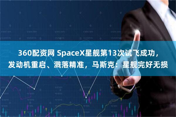 360配资网 SpaceX星舰第13次试飞成功，发动机重启、溅落精准，马斯克：星舰完好无损