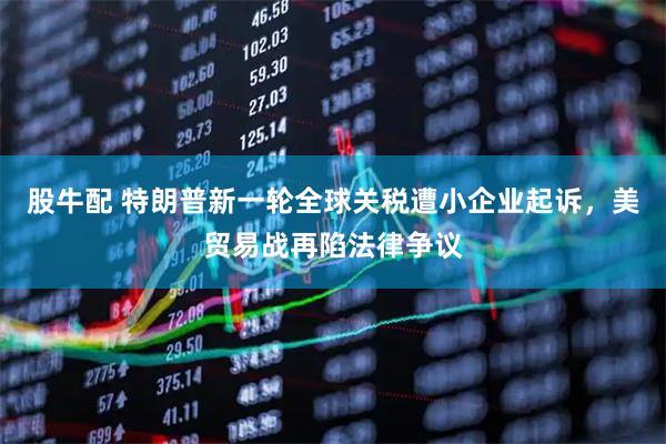 股牛配 特朗普新一轮全球关税遭小企业起诉，美贸易战再陷法律争议